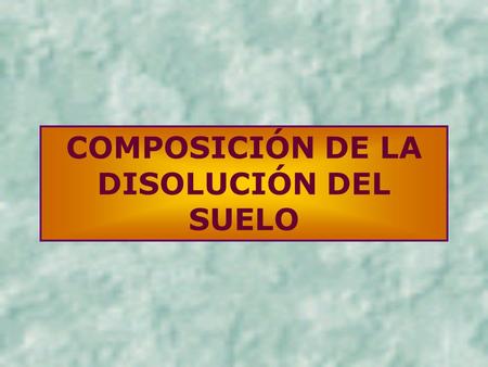 COMPOSICIÓN DE LA DISOLUCIÓN DEL SUELO. Suelos agrícolas: Ca 2+, Mg 2+, K +, NO 3 -, Cl - y SO 4 2-, pH Suelos ácidos: Al Suelos alcalinos: Na +, CO 3.