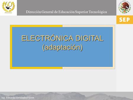 2009 Dirección General de Educación Superior Tecnológica Ing. Eduardo Hernández Flores ELECTRÓNICA DIGITAL (adaptación)