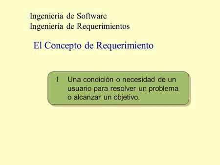 Ingeniería de Software Ingeniería de Requerimientos Una condición o necesidad de un usuario para resolver un problema o alcanzar un objetivo. 1 El Concepto.