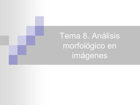 Tema 8. Análisis morfológico en imágenes. Tabla de Contenidos 4 Definición Nomenclatura Erosión Dilatación Opening Closing Morfología en Escala de Gris.