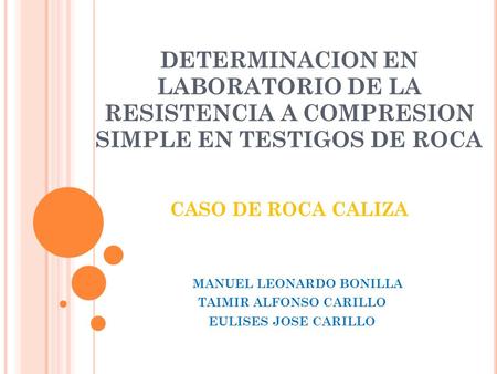 DETERMINACION EN LABORATORIO DE LA RESISTENCIA A COMPRESION SIMPLE EN TESTIGOS DE ROCA CASO DE ROCA CALIZA MANUEL LEONARDO BONILLA TAIMIR ALFONSO CARILLO.