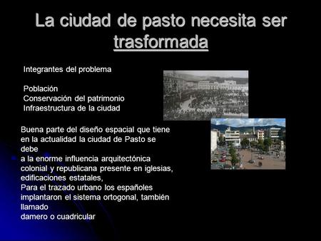 La ciudad de pasto necesita ser trasformada Buena parte del diseño espacial que tiene en la actualidad la ciudad de Pasto se debe a la enorme influencia.