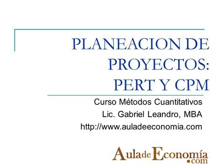 PLANEACION DE PROYECTOS: PERT Y CPM Curso Métodos Cuantitativos Lic. Gabriel Leandro, MBA