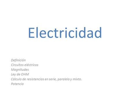 Electricidad Definición Circuitos eléctricos Magnitudes Ley de OHM Cálculo de resistencias en serie, paralelo y mixto. Potencia.