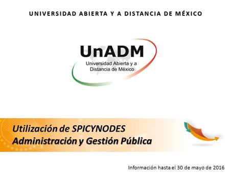 UNIVERSIDAD ABIERTA Y A DISTANCIA DE MÉXICO Utilización de SPICYNODES Administración y Gestión Pública Información hasta el 30 de mayo de 2016.