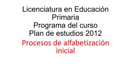 Licenciatura en Educación Primaria Programa del curso Plan de estudios 2012 Procesos de alfabetización inicial.