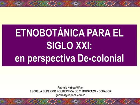 ETNOBOTÁNICA PARA EL SIGLO XXI: en perspectiva De-colonial Patricio Noboa Viñán ESCUELA SUPERIOR POLITÉCNICA DE CHIMBORAZO - ECUADOR