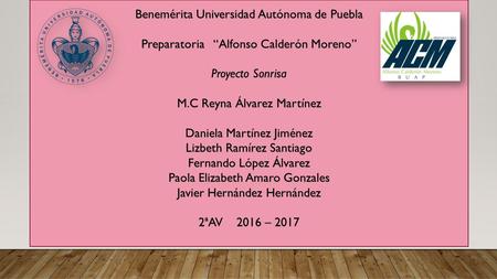Benemérita Universidad Autónoma de Puebla Preparatoria “Alfonso Calderón Moreno” Proyecto Sonrisa M.C Reyna Álvarez Martínez Daniela Martínez Jiménez Lizbeth.