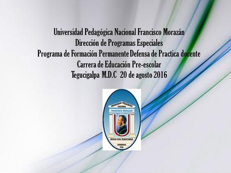Universidad Pedagógica Nacional Francisco Morazán Dirección de Programas Especiales Programa de Formación Permanente Defensa de Practica docente Carrera.