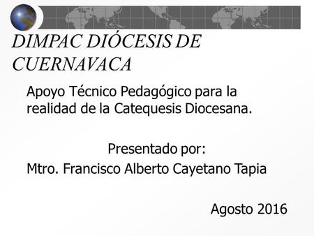 DIMPAC DIÓCESIS DE CUERNAVACA Apoyo Técnico Pedagógico para la realidad de la Catequesis Diocesana. Presentado por: Mtro. Francisco Alberto Cayetano Tapia.