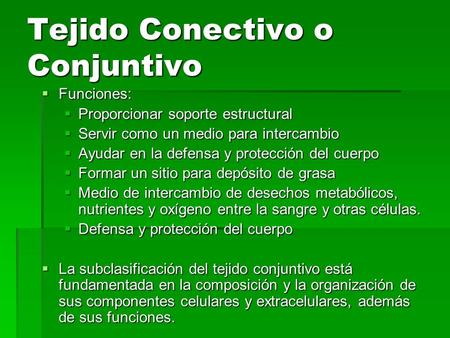 Tejido Conectivo o Conjuntivo  Funciones:  Proporcionar soporte estructural  Servir como un medio para intercambio  Ayudar en la defensa y protección.