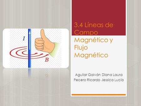 3.4 Líneas de Campo Magnético y Flujo Magnético Aguilar Galván Diana Laura Pecero Ricardo Jessica Lucía.