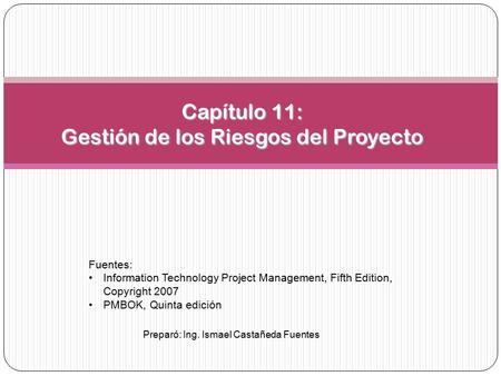 Preparó: Ing. Ismael Castañeda Fuentes Capítulo 11: Gestión de los Riesgos del Proyecto Fuentes: Information Technology Project Management, Fifth Edition,