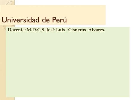 Universidad de Perú Docente: M.D.C.S. José Luis Cisneros Alvares.