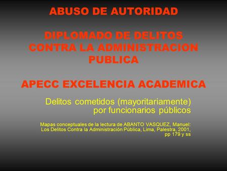 ABUSO DE AUTORIDAD DIPLOMADO DE DELITOS CONTRA LA ADMINISTRACION PUBLICA APECC EXCELENCIA ACADEMICA Delitos cometidos (mayoritariamente) por funcionarios.