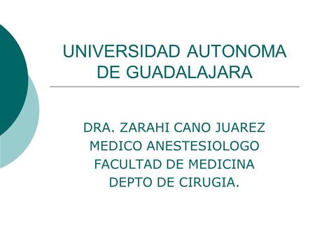 UNIVERSIDAD AUTONOMA DE GUADALAJARA DRA. ZARAHI CANO JUAREZ MEDICO ANESTESIOLOGO FACULTAD DE MEDICINA DEPTO DE CIRUGIA.