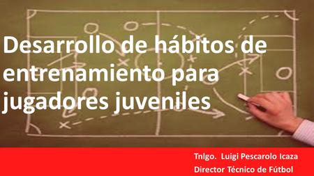 Desarrollo de hábitos de entrenamiento para jugadores juveniles Tnlgo. Luigi Pescarolo Icaza Director Técnico de Fútbol.