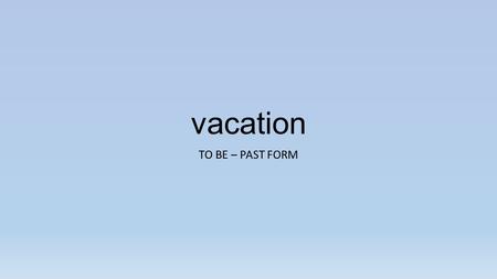 Vacation TO BE – PAST FORM. ADJECTIVES TO BE: PAST FORM AFFIRMATIVE (SUBJECT+ TO BE + COMPLEMENT) MY TRIP WAS VERY QUIET. THEY WERE AT THE BEACH YOU.