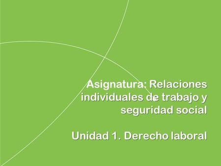 Relaciones individuales de trabajo y seguridad social Asignatura: Relaciones individuales de trabajo y seguridad social Unidad 1. Derecho laboral.
