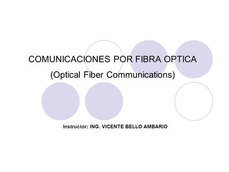 COMUNICACIONES POR FIBRA OPTICA (Optical Fiber Communications) Instructor: ING. VICENTE BELLO AMBARIO.