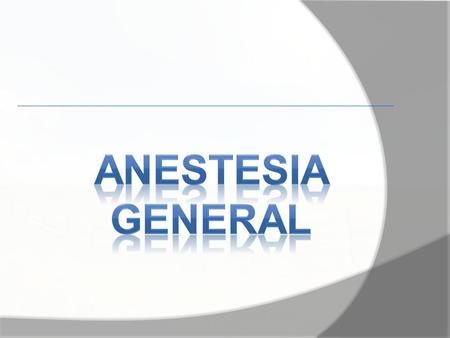 ANESTESIA GENERAL. La Anestesia General es un estado de inconsciencia inducido farmacológicamente, consiste en proporcionar al paciente un estado reversible.