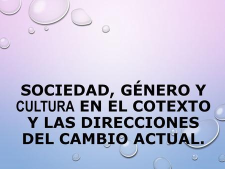 SOCIEDAD, GÉNERO Y CULTURA EN EL COTEXTO Y LAS DIRECCIONES DEL CAMBIO ACTUAL.