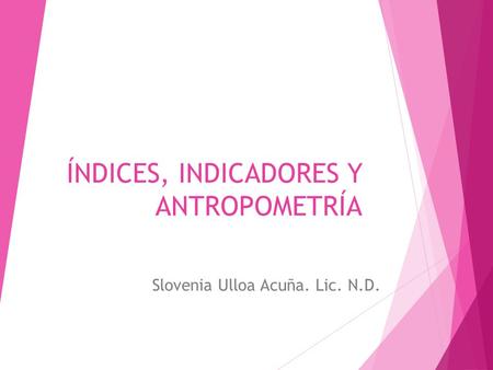 ÍNDICES, INDICADORES Y ANTROPOMETRÍA Slovenia Ulloa Acuña. Lic. N.D.