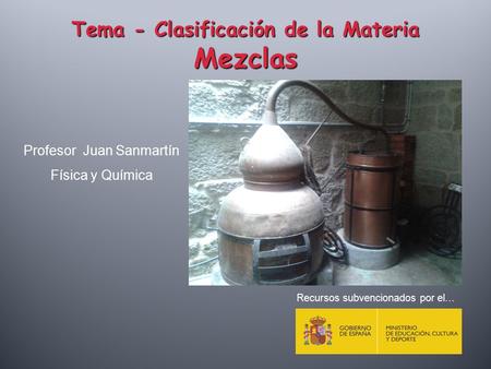 Tema - Clasificación de la Materia Mezclas Profesor Juan Sanmartín Física y Química Recursos subvencionados por el…