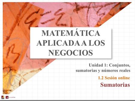 MATEMÁTICA APLICADA A LOS NEGOCIOS Sumatorias 1.2 Sesión online Unidad 1: Conjuntos, sumatorias y números reales.