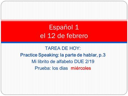 TAREA DE HOY: Practice Speaking: la parte de hablar, p.3 Mi librito de alfabeto DUE 2/19 Prueba: los días miércoles Español 1 el 12 de febrero.