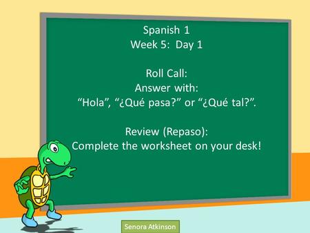 Senora Atkinson Spanish 1 Week 5: Day 1 Roll Call: Answer with: “Hola”, “¿Qué pasa?” or “¿Qué tal?”. Review (Repaso): Complete the worksheet on your desk!
