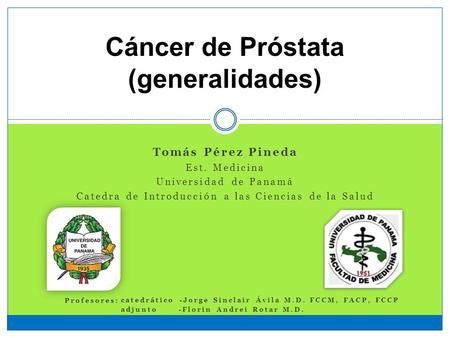 Cáncer de Próstata (generalidades) Tomás Pérez Pineda Est. Medicina Universidad de Panamá Catedra de Introducción a las Ciencias de la Salud catedrático.