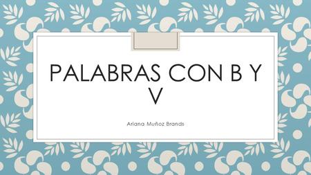 PALABRAS CON B Y V Ariana Muñoz Brands. Palabras que se escriben con b ◦ Se escribe con b, los verbos q terminan en –aber y sus conjugaciones ◦ Ejemplos: