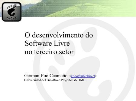 O desenvolvimento do Software Livre no terceiro setor Germán Poó Caamaño Universidad del Bío-Bío e Projeito GNOME.