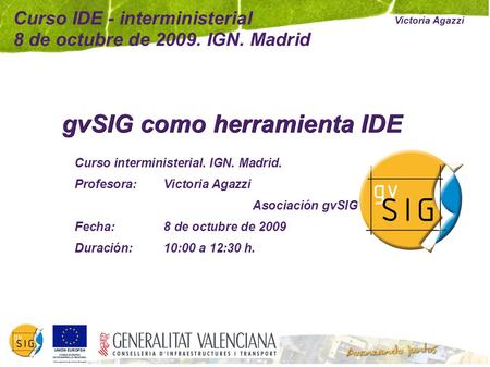Curso IDE - interministerial 8 de octubre de 2009. IGN. Madrid gvSIG como herramienta IDE Curso interministerial. IGN. Madrid. Profesora: Victoria Agazzi.