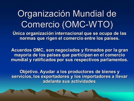 Organización Mundial de Comercio (OMC-WTO) Única organización internacional que se ocupa de las normas que rigen el comercio entre los países. Acuerdos.