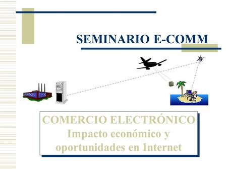 COMERCIO ELECTRÓNICO Impacto económico y oportunidades en Internet COMERCIO ELECTRÓNICO Impacto económico y oportunidades en Internet SEMINARIO E-COMM.