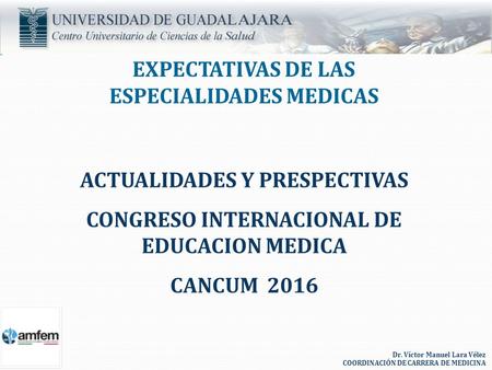EXPECTATIVAS DE LAS ESPECIALIDADES MEDICAS ACTUALIDADES Y PRESPECTIVAS CONGRESO INTERNACIONAL DE EDUCACION MEDICA CANCUM 2016 Dr. Víctor Manuel Lara Vélez.