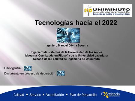 1 Tecnologías hacia el 2022 1 Ingeniero Manuel Dávila Sguerra Ingeniero de sistemas de la Universidad de los Andes Maestría Cum Laude en Filosofía de la.
