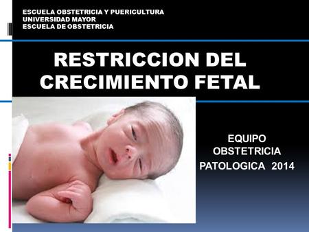 RESTRICCION DEL CRECIMIENTO FETAL EQUIPO OBSTETRICIA PATOLOGICA 2014 ESCUELA OBSTETRICIA Y PUERICULTURA UNIVERSIDAD MAYOR ESCUELA DE OBSTETRICIA.