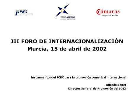 III FORO DE INTERNACIONALIZACIÓN Murcia, 15 de abril de 2002 Instrumentos del ICEX para la promoción comerical internacional Alfredo Bonet Director General.