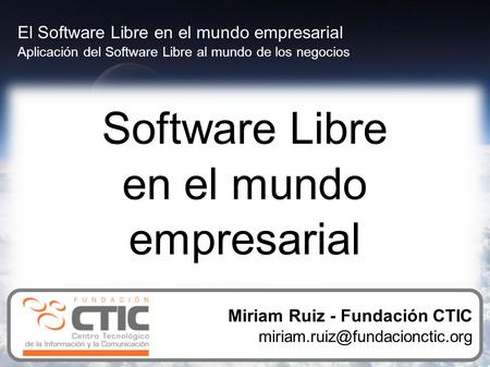 Software Libre en el mundo empresarial El Software Libre en el mundo empresarial Aplicación del Software Libre al mundo de los negocios Miriam Ruiz - Fundación.