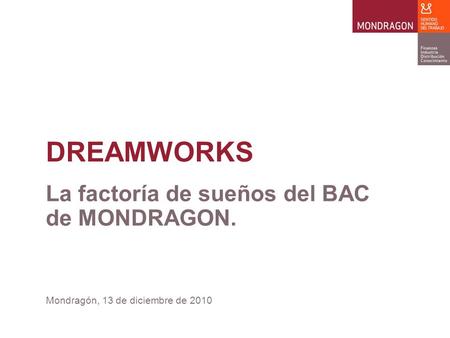 DREAMWORKS Mondragón, 13 de diciembre de 2010 La factoría de sueños del BAC de MONDRAGON.