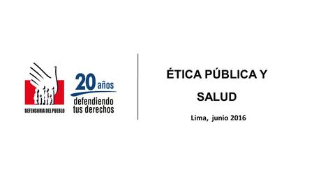 ÉTICA PÚBLICA Y SALUD Lima, junio 2016. ESQUEMA GENERAL  ¿Qué es la ética pública y la ética aplicada a la función pública?  ¿Es un concepto acabado.