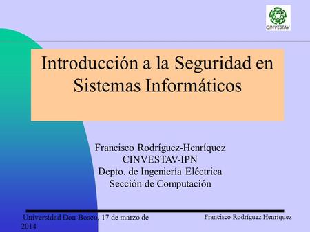 Universidad Don Bosco, 17 de marzo de 2014 Francisco Rodríguez Henríquez Introducción a la Seguridad en Sistemas Informáticos Francisco Rodríguez-Henríquez.