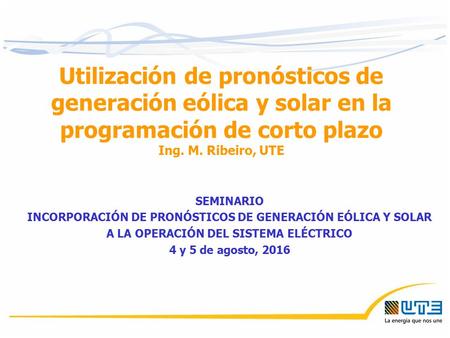 Utilización de pronósticos de generación eólica y solar en la programación de corto plazo Ing. M. Ribeiro, UTE SEMINARIO INCORPORACIÓN DE PRONÓSTICOS DE.