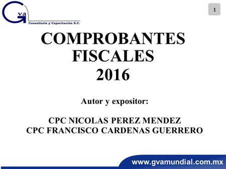 1 COMPROBANTES FISCALES 2016 Autor y expositor: CPC NICOLAS PEREZ MENDEZ CPC FRANCISCO CARDENAS GUERRERO.