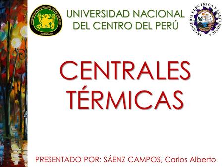 UNIVERSIDAD NACIONAL DEL CENTRO DEL PERÚ CENTRALES TÉRMICAS PRESENTADO POR: SÁENZ CAMPOS, Carlos Alberto.