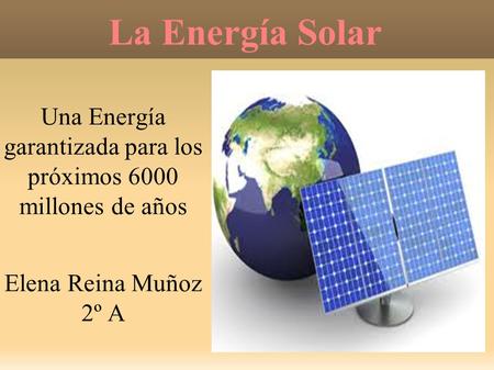 La Energía Solar Una Energía garantizada para los próximos 6000 millones de años Elena Reina Muñoz 2º A.