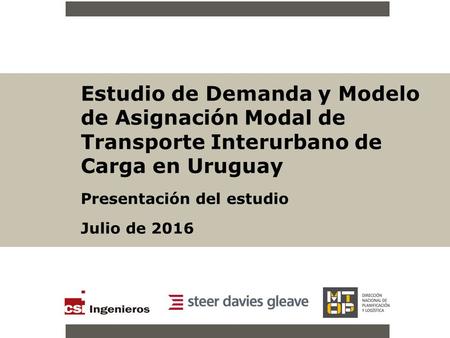 Estudio de Demanda y Modelo de Asignación Modal de Transporte Interurbano de Carga en Uruguay Presentación del estudio Julio de 2016.